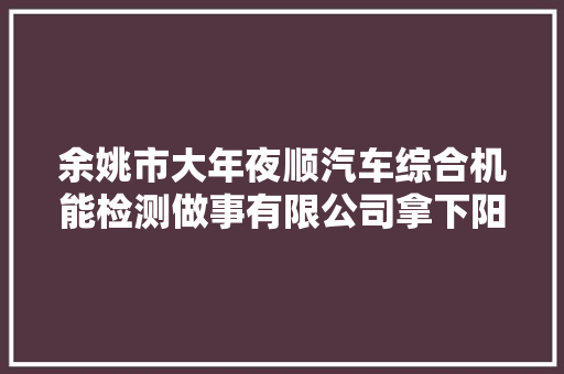 余姚市大年夜顺汽车综合机能检测做事有限公司拿下阳明街道一地块成交价3350万元