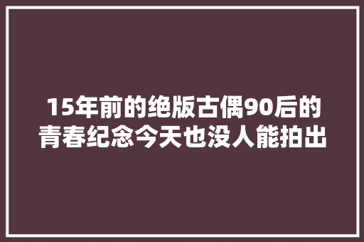 15年前的绝版古偶90后的青春纪念今天也没人能拍出来 休闲娱乐