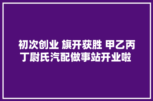 初次创业 旗开获胜 甲乙丙丁尉氏汽配做事站开业啦 