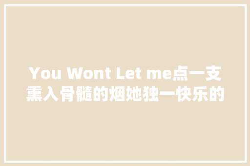 You Wont Let me点一支熏入骨髓的烟她独一快乐的一首歌