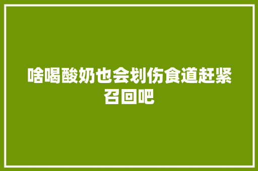 啥喝酸奶也会划伤食道赶紧召回吧