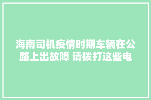 海南司机疫情时期车辆在公路上出故障 请拨打这些电话