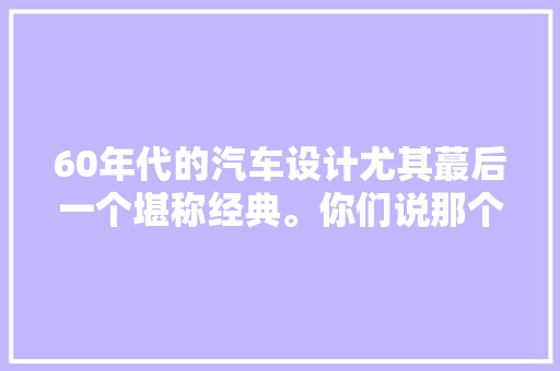 60年代的汽车设计尤其蕞后一个堪称经典。你们说那个