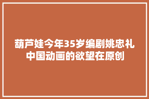葫芦娃今年35岁编剧姚忠礼中国动画的欲望在原创