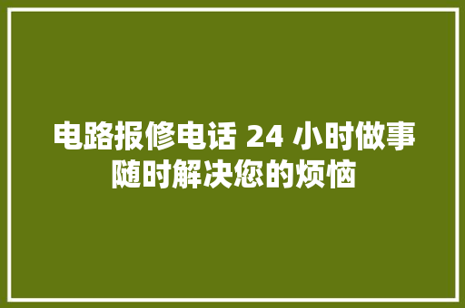 电路报修电话 24 小时做事随时解决您的烦恼