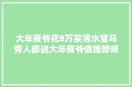 大年夜爷花8万买泡水宝马旁人都说大年夜爷傻维修师傅大年夜爷赚大年夜了
