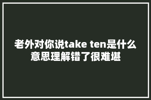 老外对你说take ten是什么意思理解错了很难堪