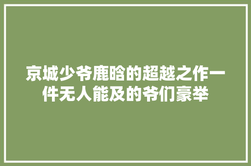 京城少爷鹿晗的超越之作一件无人能及的爷们豪举