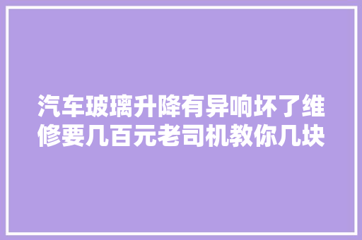 汽车玻璃升降有异响坏了维修要几百元老司机教你几块钱搞定