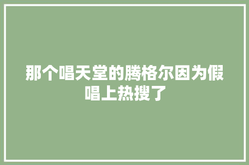 那个唱天堂的腾格尔因为假唱上热搜了