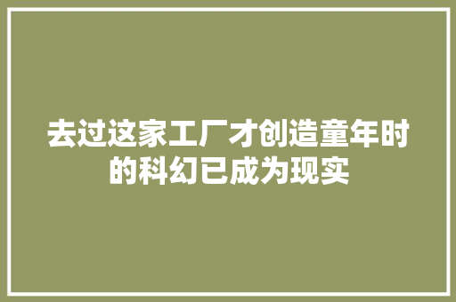 去过这家工厂才创造童年时的科幻已成为现实