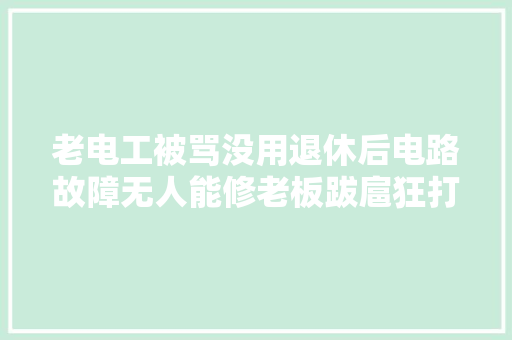 老电工被骂没用退休后电路故障无人能修老板跋扈狂打他电话