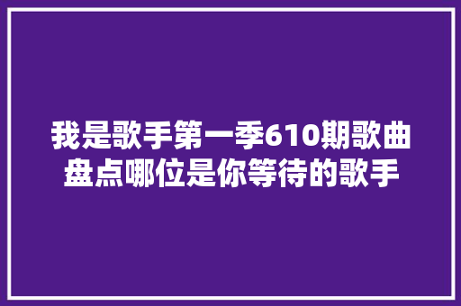 我是歌手第一季610期歌曲盘点哪位是你等待的歌手