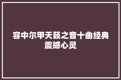容中尔甲天籁之音十曲经典震撼心灵