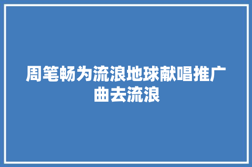 周笔畅为流浪地球献唱推广曲去流浪