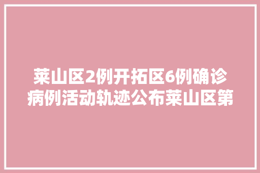 莱山区2例开拓区6例确诊病例活动轨迹公布莱山区第二轮核酸检测开始