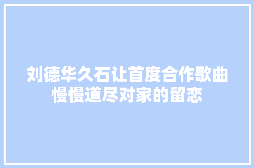 刘德华久石让首度合作歌曲慢慢道尽对家的留恋