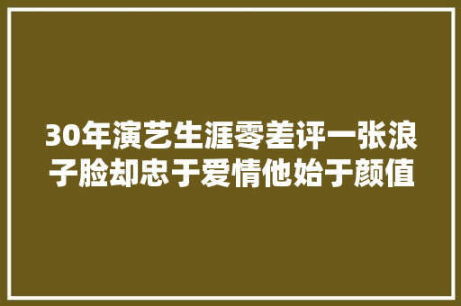 30年演艺生涯零差评一张浪子脸却忠于爱情他始于颜值