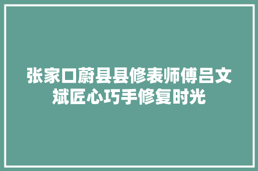 张家口蔚县县修表师傅吕文斌匠心巧手修复时光