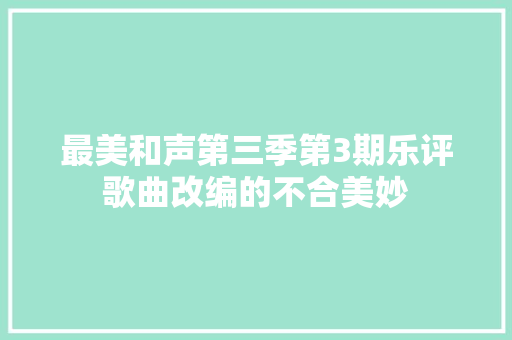 最美和声第三季第3期乐评歌曲改编的不合美妙