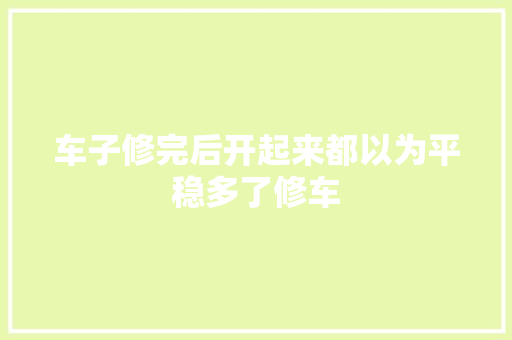 车子修完后开起来都以为平稳多了修车