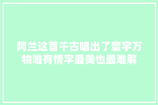 阿兰这首千古唱出了寰宇万物唯有情字最美也最难解