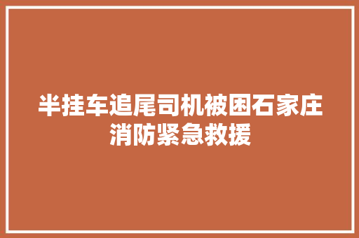 半挂车追尾司机被困石家庄消防紧急救援