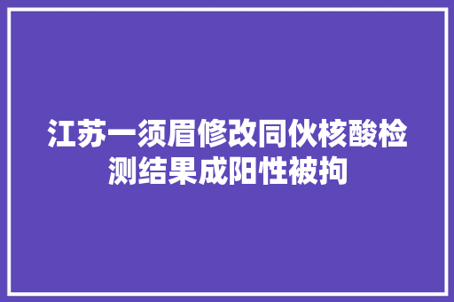 江苏一须眉修改同伙核酸检测结果成阳性被拘
