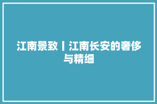 江南景致丨江南长安的奢侈与精细
