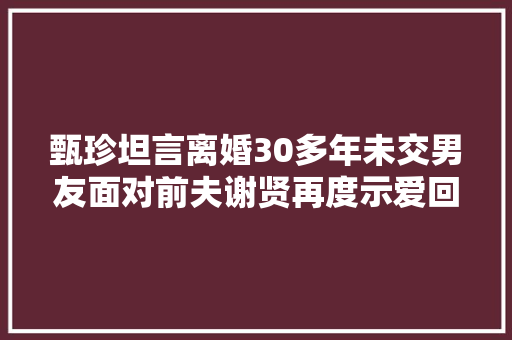甄珍坦言离婚30多年未交男友面对前夫谢贤再度示爱回应已没设法主张