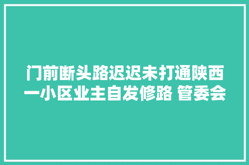 门前断头路迟迟未打通陕西一小区业主自发修路 管委会争取尽快修路解决居平易近出行难