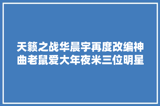 天籁之战华晨宇再度改编神曲老鼠爱大年夜米三位明星爆萧条败