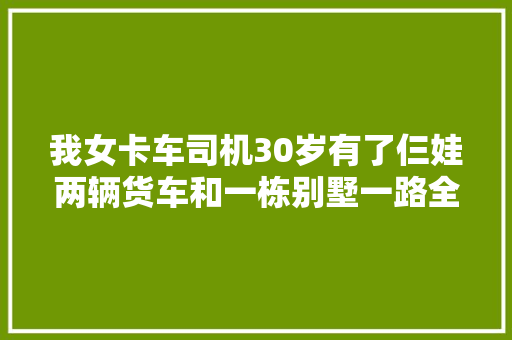 我女卡车司机30岁有了仨娃两辆货车和一栋别墅一路全靠拼