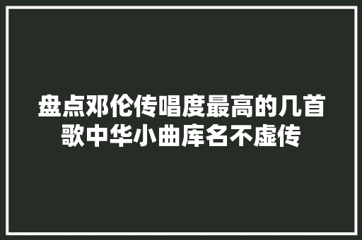 盘点邓伦传唱度最高的几首歌中华小曲库名不虚传 休闲娱乐