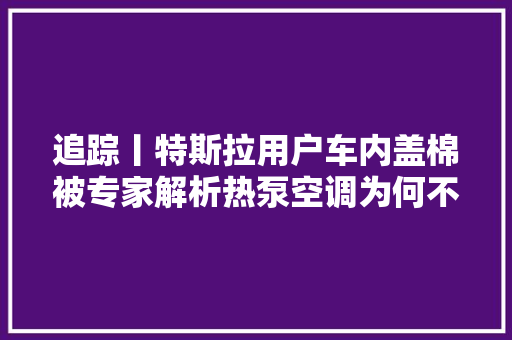 追踪丨特斯拉用户车内盖棉被专家解析热泵空调为何不制热