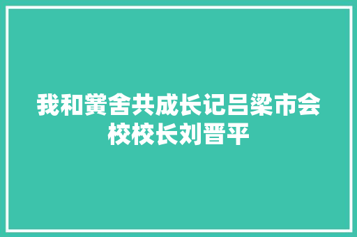 我和黉舍共成长记吕梁市会校校长刘晋平
