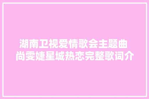 湖南卫视爱情歌会主题曲 尚雯婕星城热恋完整歌词介绍