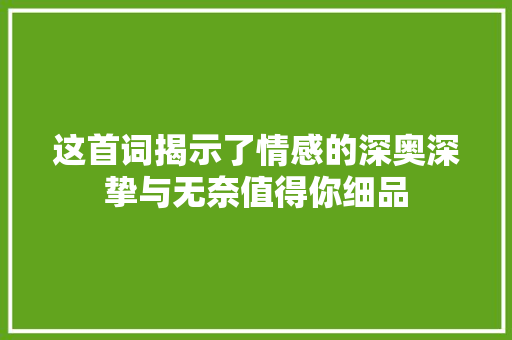这首词揭示了情感的深奥深挚与无奈值得你细品
