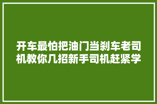 开车最怕把油门当刹车老司机教你几招新手司机赶紧学学