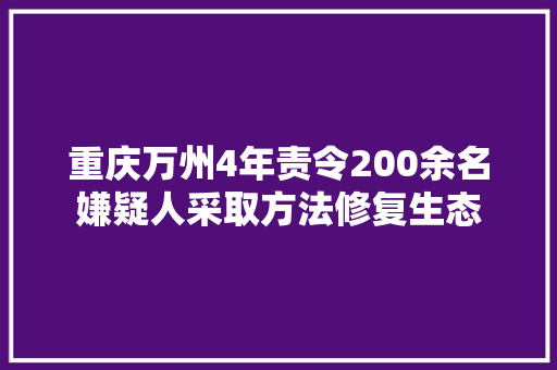重庆万州4年责令200余名嫌疑人采取方法修复生态