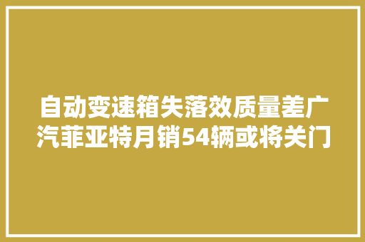 自动变速箱失落效质量差广汽菲亚特月销54辆或将关门