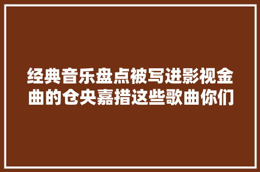 经典音乐盘点被写进影视金曲的仓央嘉措这些歌曲你们都听过吗