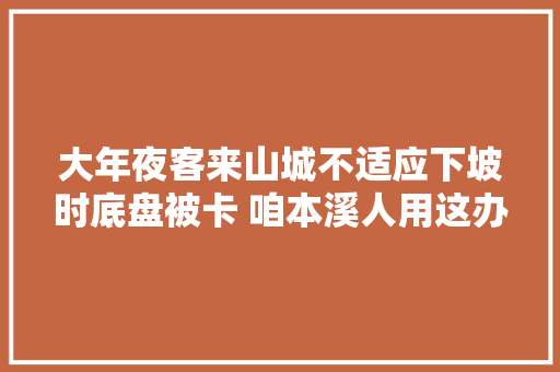 大年夜客来山城不适应下坡时底盘被卡 咱本溪人用这办法给救了