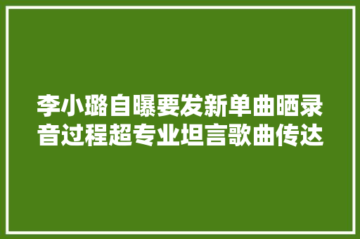 李小璐自曝要发新单曲晒录音过程超专业坦言歌曲传达人生立场