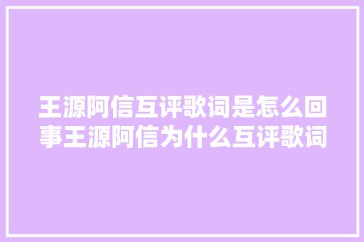 王源阿信互评歌词是怎么回事王源阿信为什么互评歌词两人关系好吗
