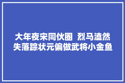 大年夜宋同伙圈  烈马溘然失落踪状元偏做武将小金鱼无故挨打