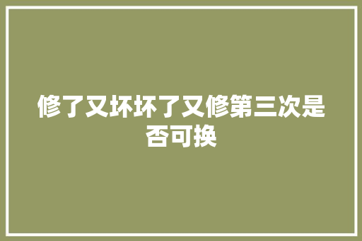 修了又坏坏了又修第三次是否可换