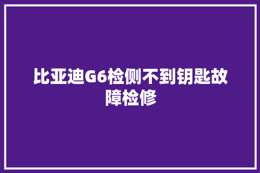比亚迪G6检侧不到钥匙故障检修
