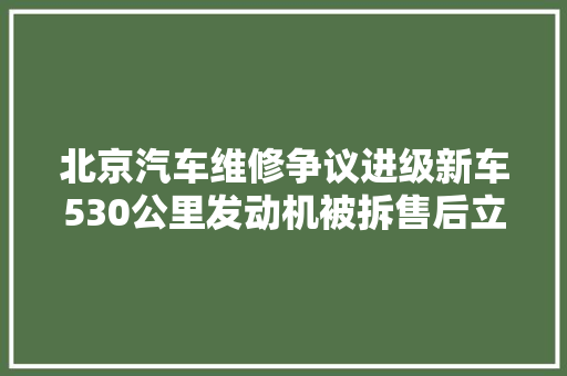 北京汽车维修争议进级新车530公里发动机被拆售后立场引热议