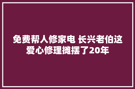 免费帮人修家电 长兴老伯这爱心修理摊摆了20年